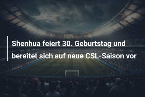 Shenhua feiert 30. Geburtstag und bereitet sich auf neue CSL-Saison vor