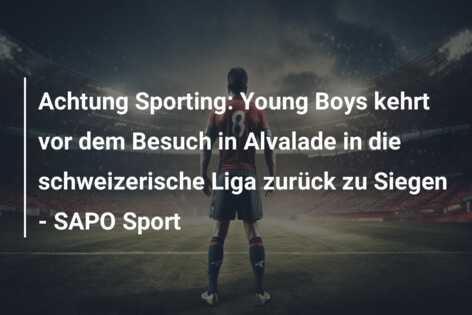 Achtung Sporting: Young Boys kehrt vor dem Besuch in Alvalade in die schweizerische Liga zurück zu Siegen – SAPO Sport
