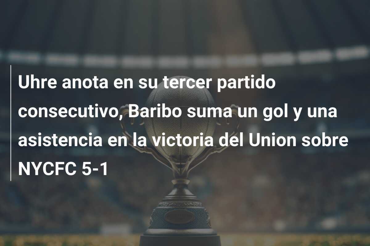 Uhre anota en su tercer partido consecutivo, Baribo suma un gol y una asistencia en la victoria del Union sobre NYCFC 5-1
