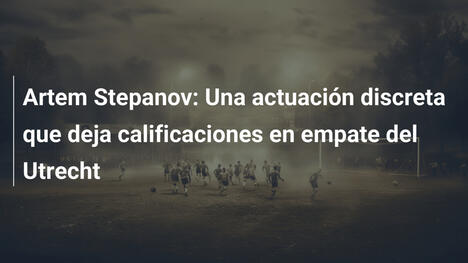 Artem Stepanov: Una actuación discreta que deja calificaciones en empate del Utrecht