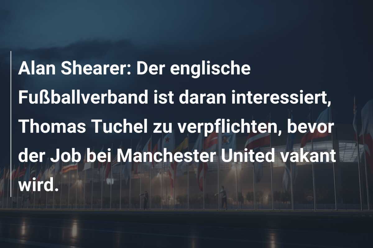 Alan Shearer: Der englische Fußballverband ist daran interessiert, Thomas Tuchel zu verpflichten, bevor der Job bei Manchester United vakant wird.