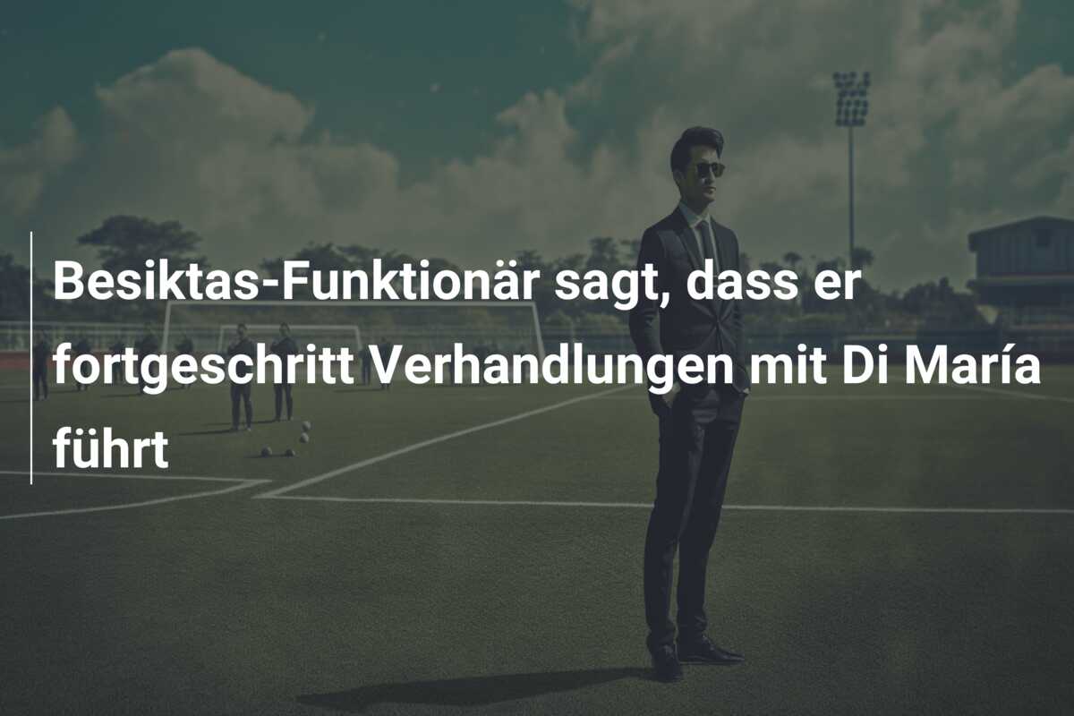 Besiktas-Funktionär sagt, dass er fortgeschritt Verhandlungen mit Di María führt