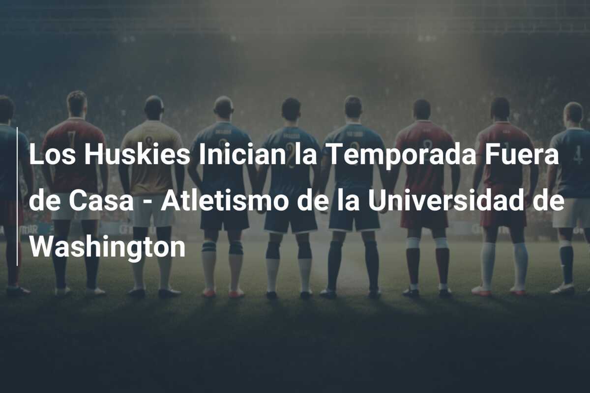 Los Huskies Inician la Temporada Fuera de Casa – Atletismo de la Universidad de Washington