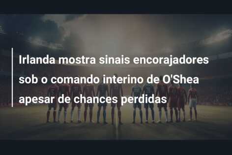 Irlanda mostra sinais encorajadores sob o comando interino de O’Shea apesar de chances perdidas