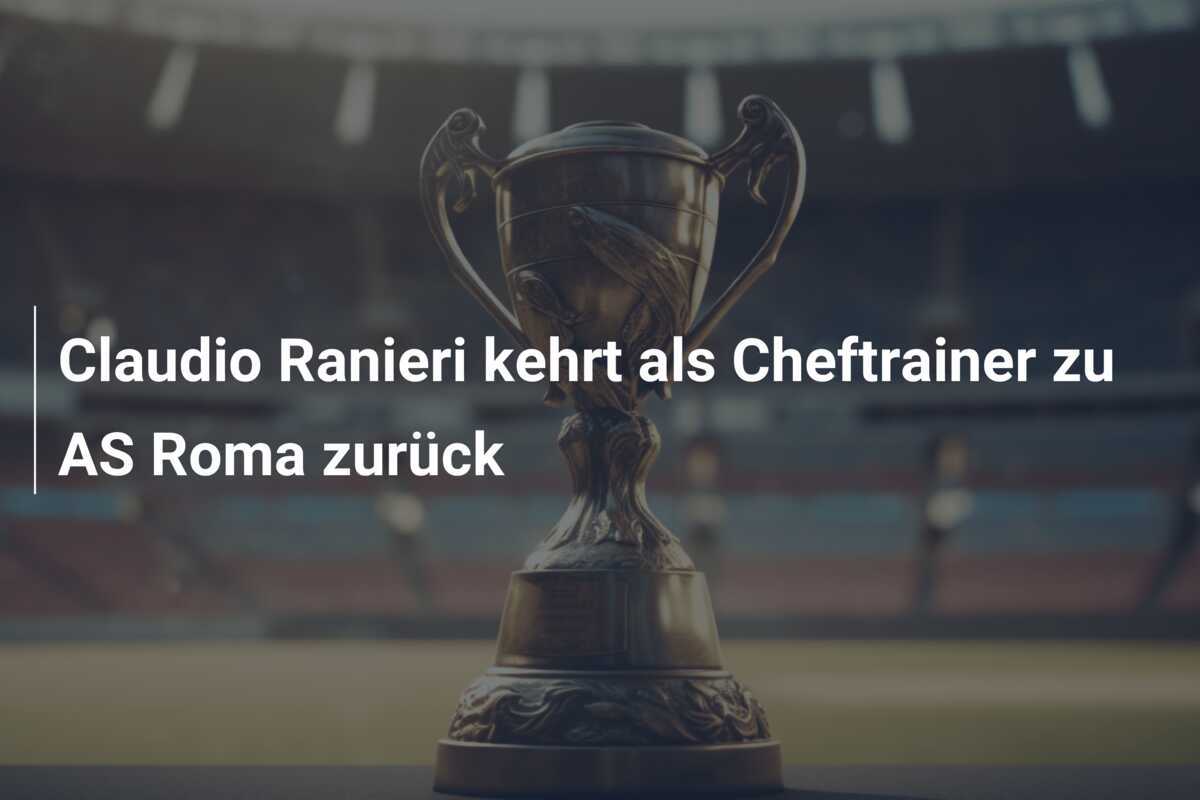 Claudio Ranieri kehrt als Cheftrainer zu AS Roma zurück