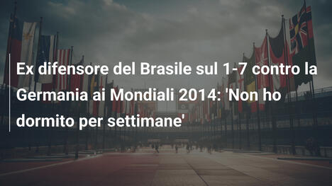 Ex difensore del Brasile sul 1-7 contro la Germania ai Mondiali 2014: 'Non ho dormito per settimane'