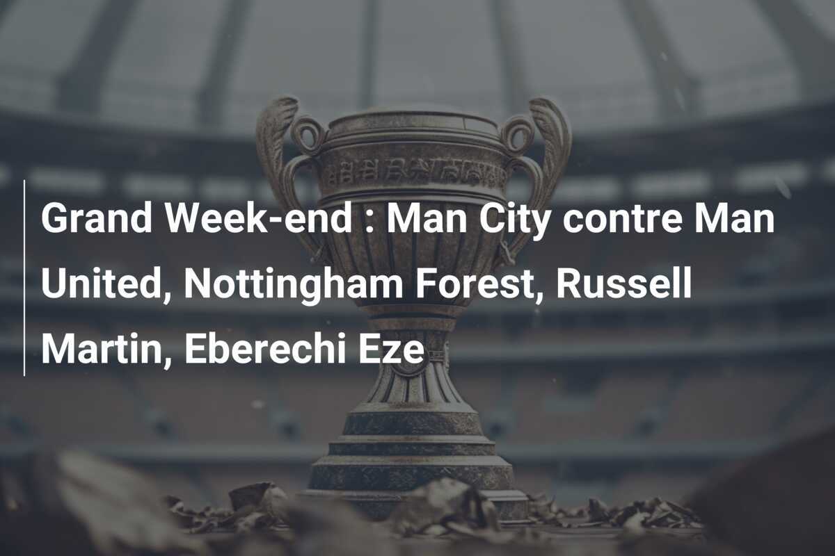Grand Week-end : Man City contre Man United, Nottingham Forest, Russell Martin, Eberechi Eze