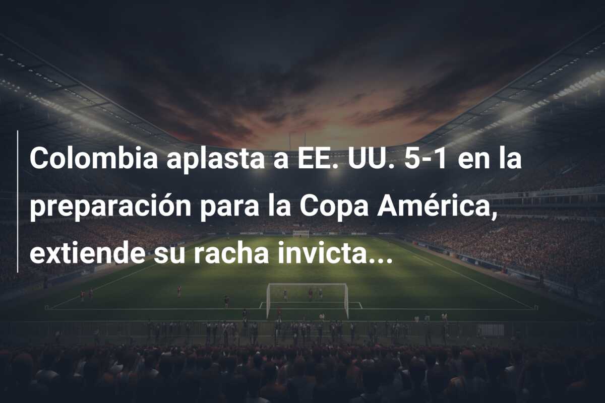 Colombia aplasta a EE. UU. 5-1 en la preparación para la Copa América, extiende su racha invicta…