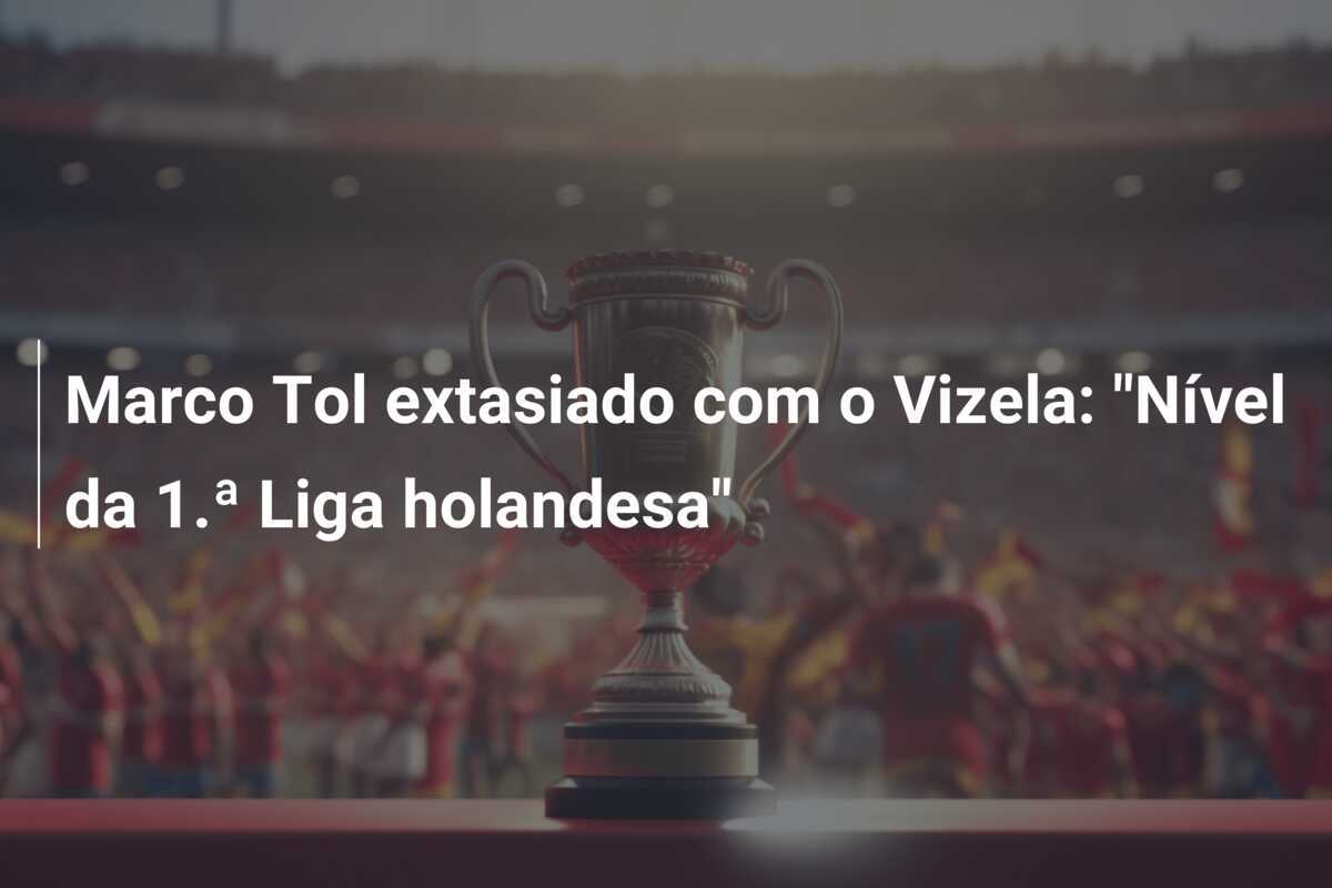 Marco Tol extasiado com o Vizela: "Nível da 1.ª Liga holandesa"