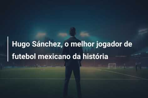 Hugo Sánchez, o melhor jogador de futebol mexicano da história