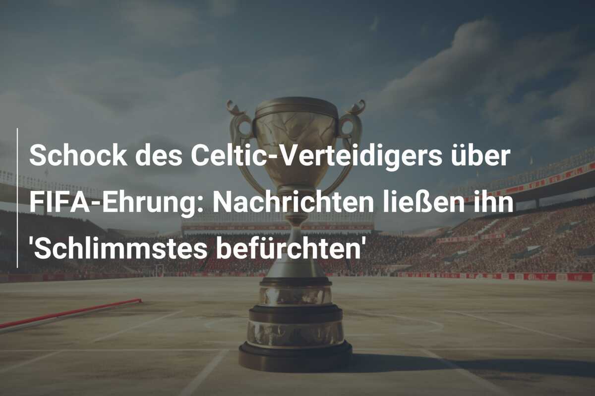 Schock des Celtic-Verteidigers über FIFA-Ehrung: Nachrichten ließen ihn 'Schlimmstes befürchten'