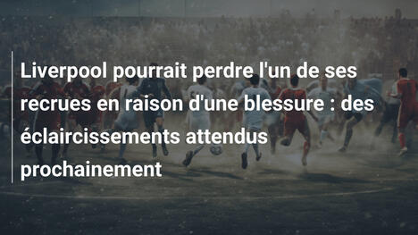 Liverpool pourrait perdre l'un de ses recrues en raison d'une blessure : des éclaircissements attendus prochainement
