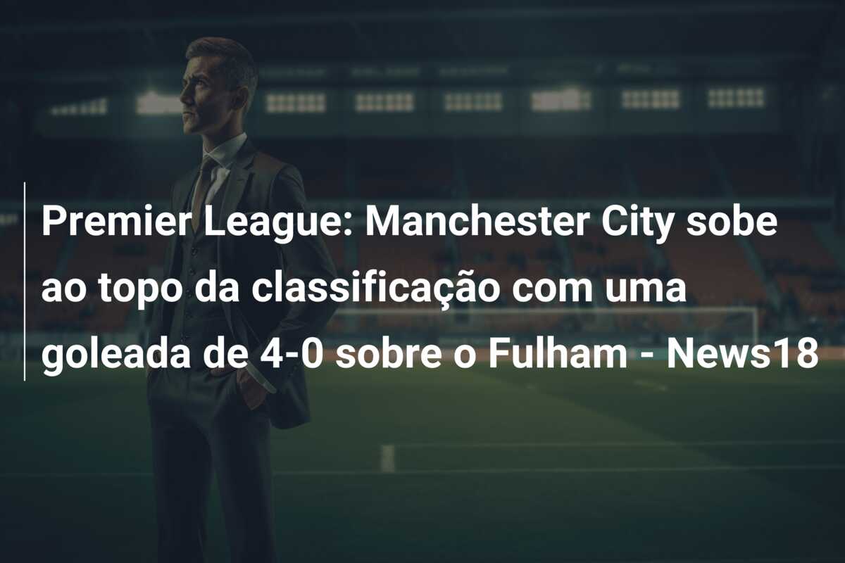 Premier League: Manchester City sobe ao topo da classificação com uma goleada de 4-0 sobre o Fulham – News18