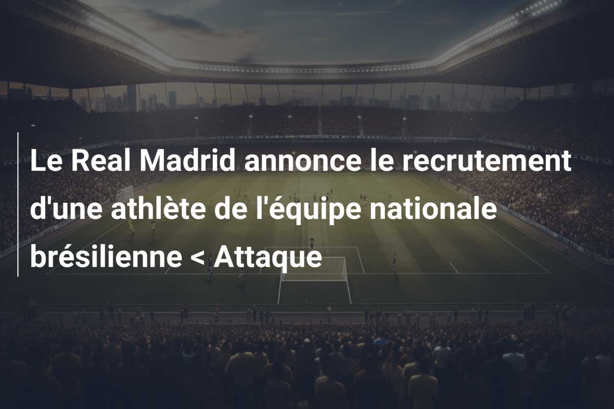 Le Real Madrid annonce le recrutement d’une athlète de l’équipe nationale brésilienne < Attaque