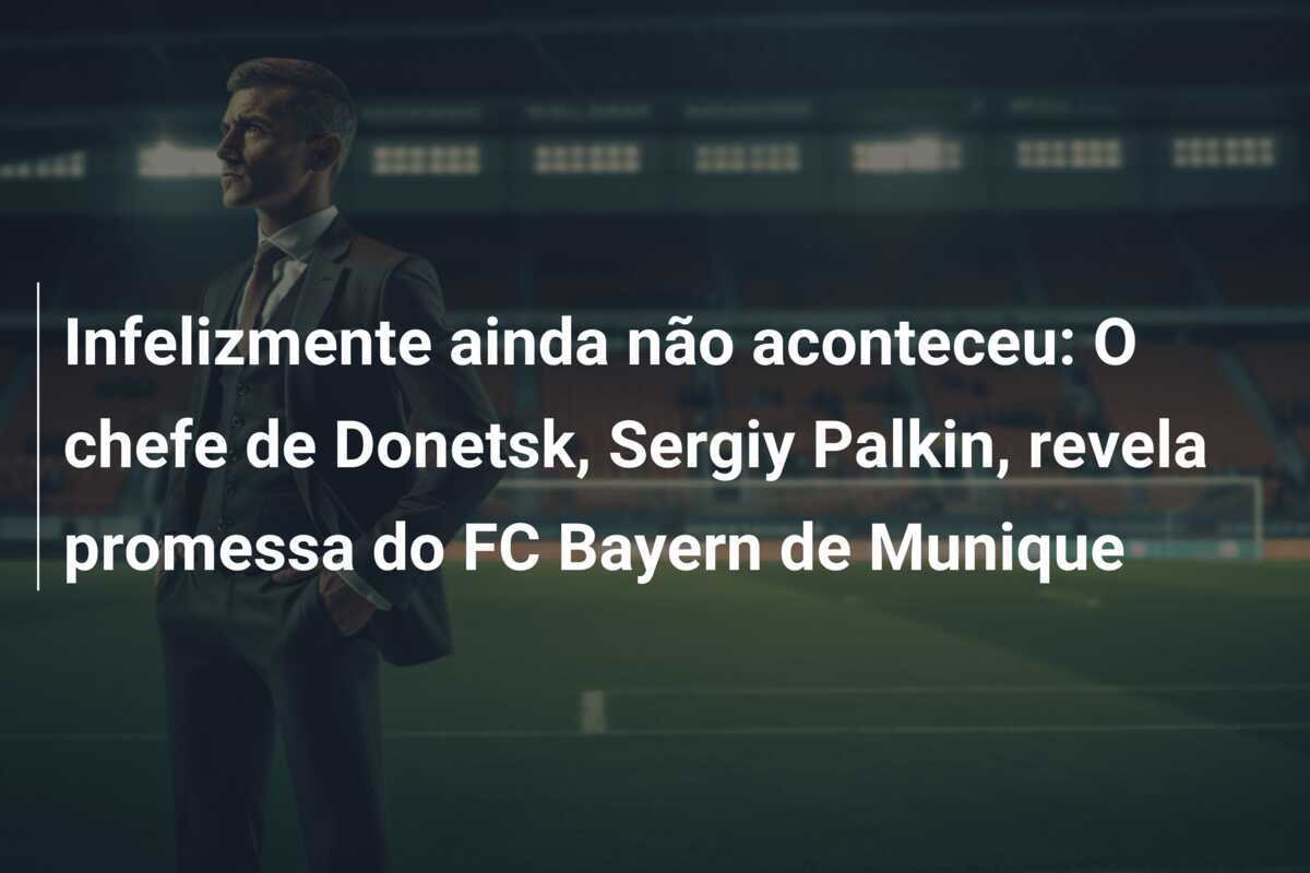 Infelizmente ainda não aconteceu: O chefe de Donetsk, Sergiy Palkin, revela promessa do FC Bayern de Munique
