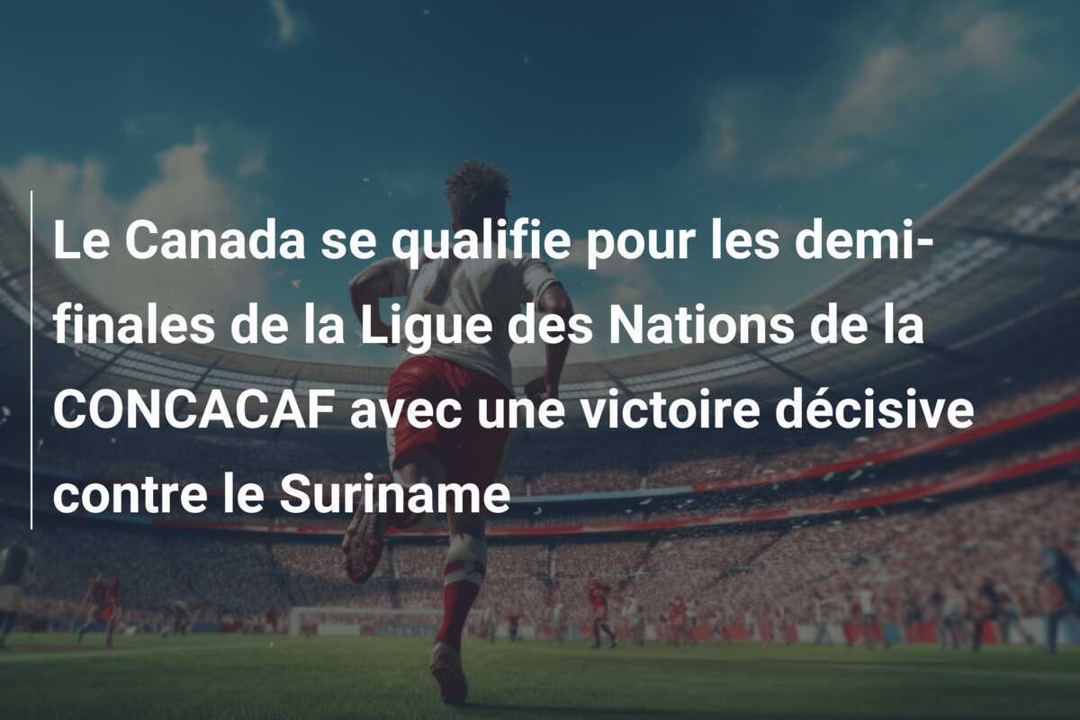 Le Canada se qualifie pour les demi-finales de la Ligue des Nations de la CONCACAF avec une victoire décisive contre le Suriname