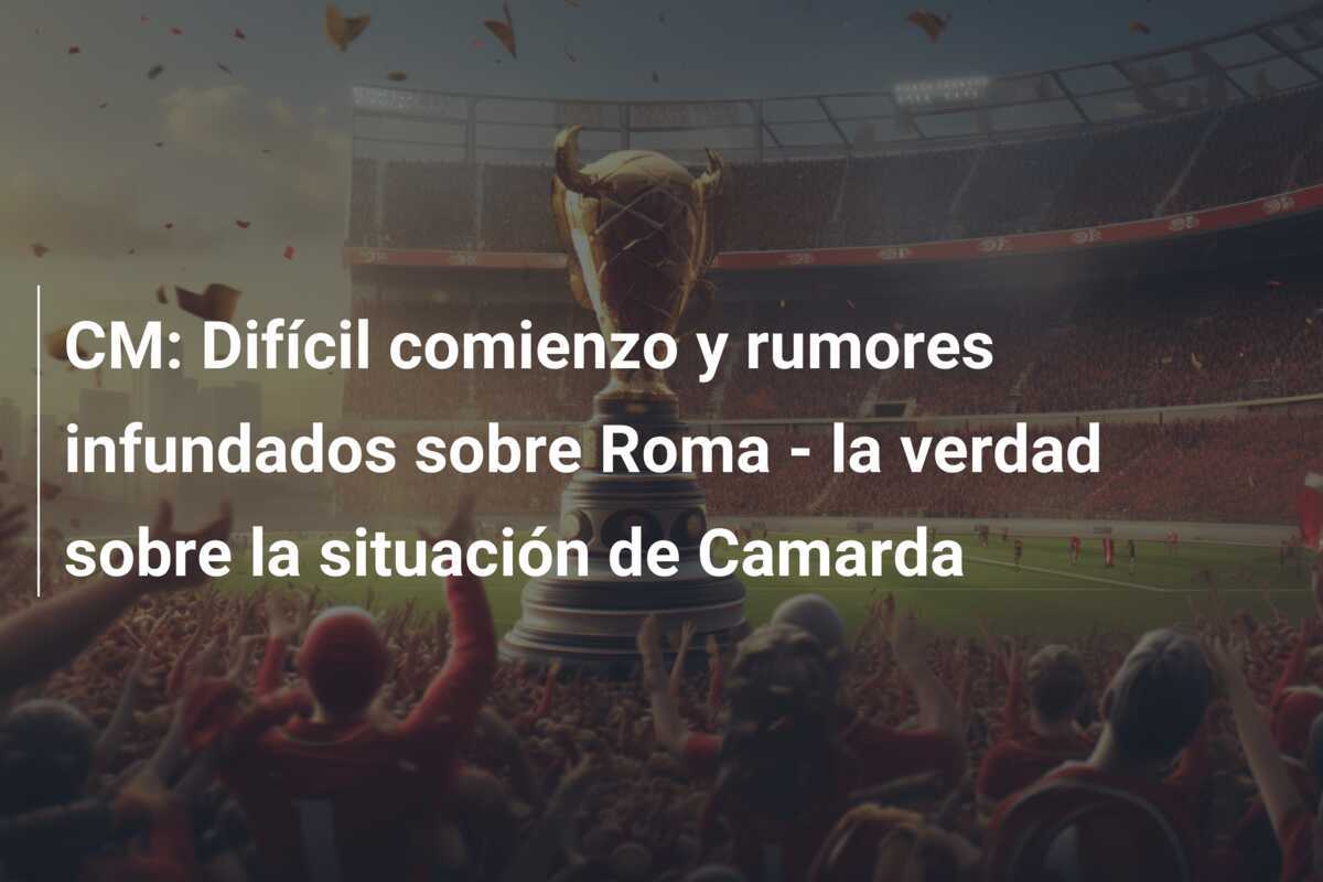 CM: Difícil comienzo y rumores infundados sobre Roma - la verdad sobre la situación de Camarda