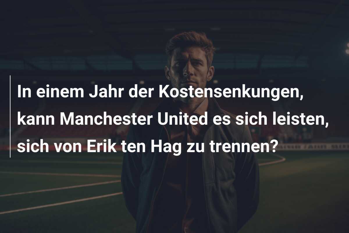 In einem Jahr der Kostensenkungen, kann Manchester United es sich leisten, sich von Erik ten Hag zu trennen?