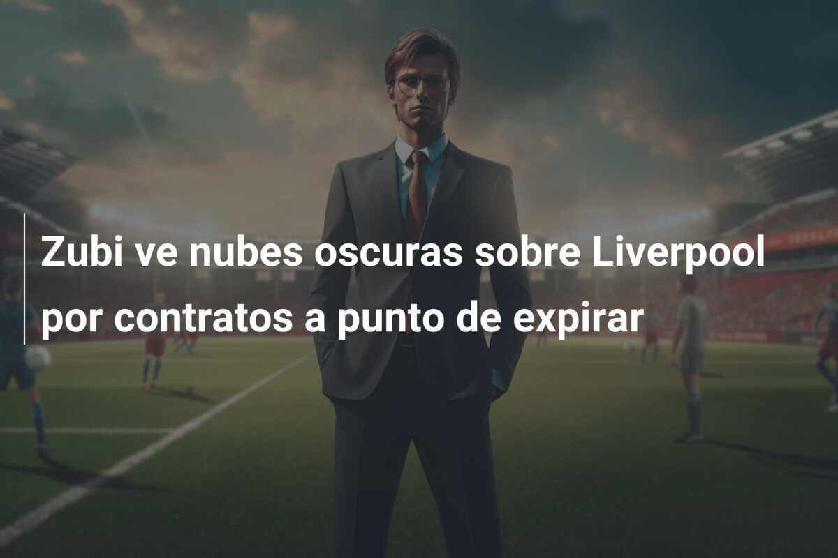 Zubi ve nubes oscuras sobre Liverpool por contratos a punto de expirar