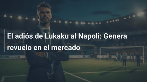 El adiós de Lukaku al Napoli: Genera revuelo en el mercado