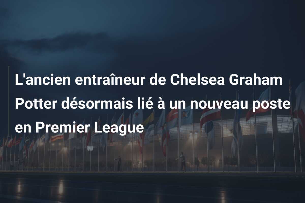 L'ancien entraîneur de Chelsea Graham Potter désormais lié à un nouveau poste en Premier League