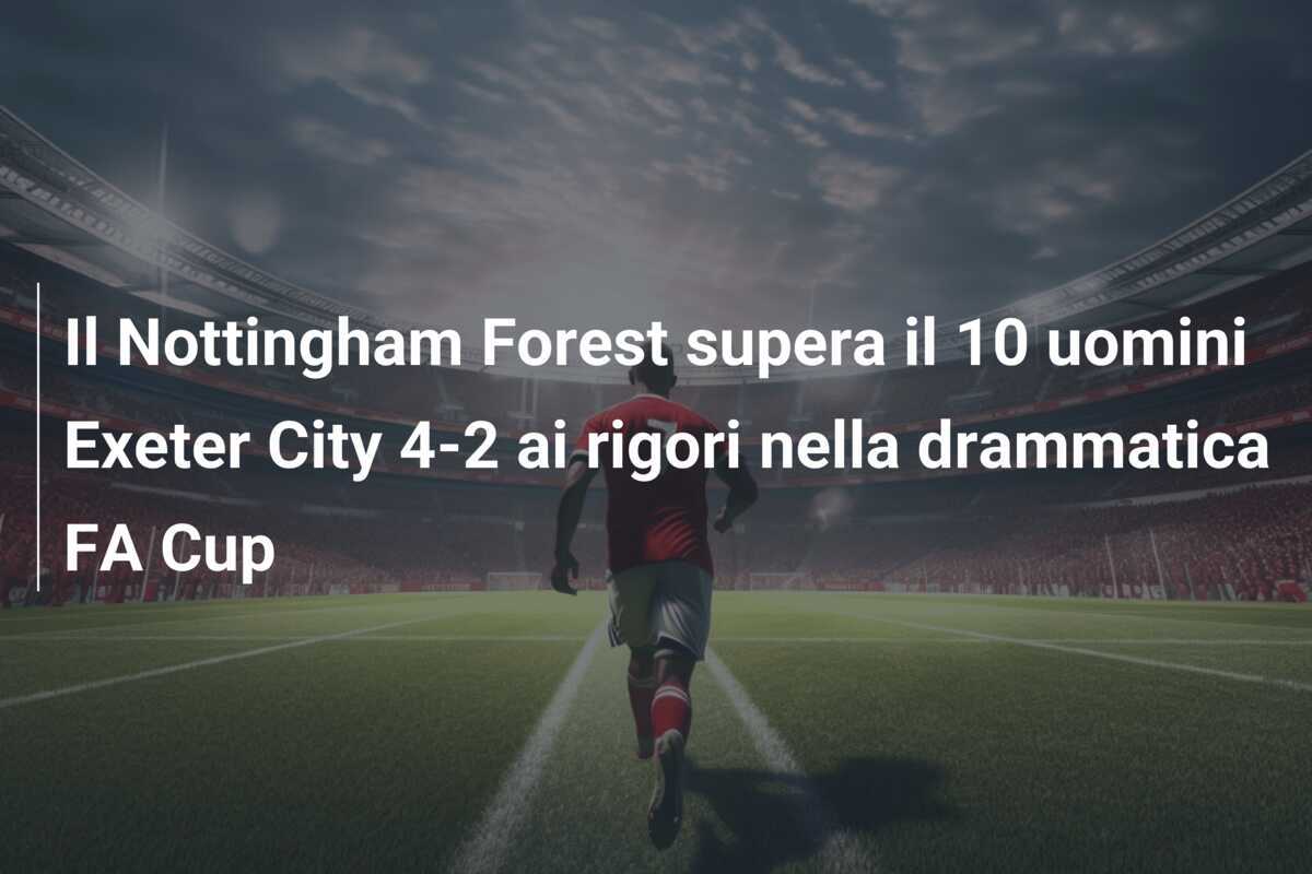 Il Nottingham Forest supera il 10 uomini Exeter City 4-2 ai rigori nella drammatica FA Cup