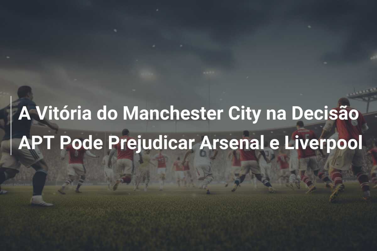 A Vitória do Manchester City na Decisão APT Pode Prejudicar Arsenal e Liverpool