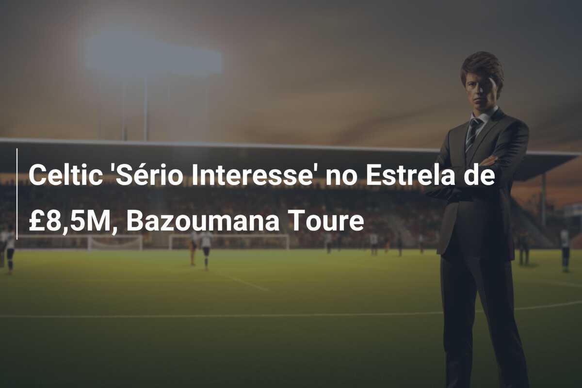 Celtic 'Sério Interesse' no Estrela de £8,5M, Bazoumana Toure