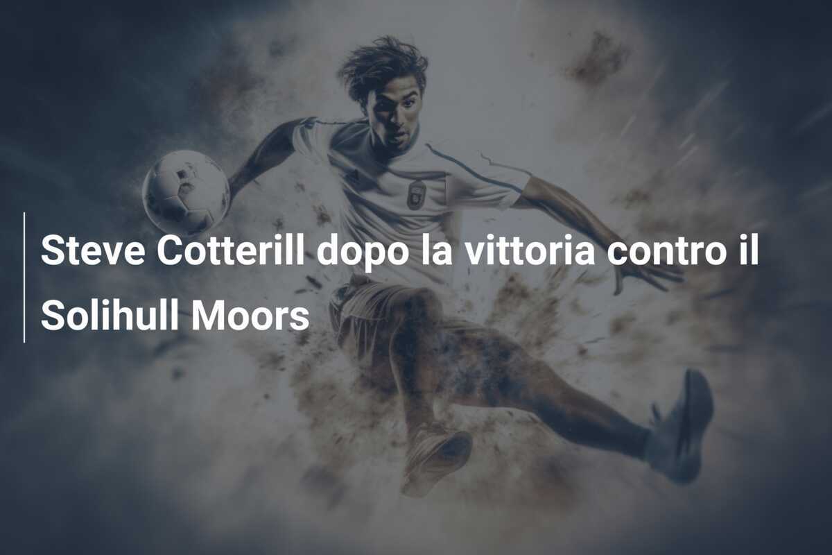 Steve Cotterill dopo la vittoria contro il Solihull Moors