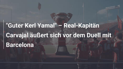 "Guter Kerl Yamal" – Real-Kapitän Carvajal äußert sich vor dem Duell mit Barcelona