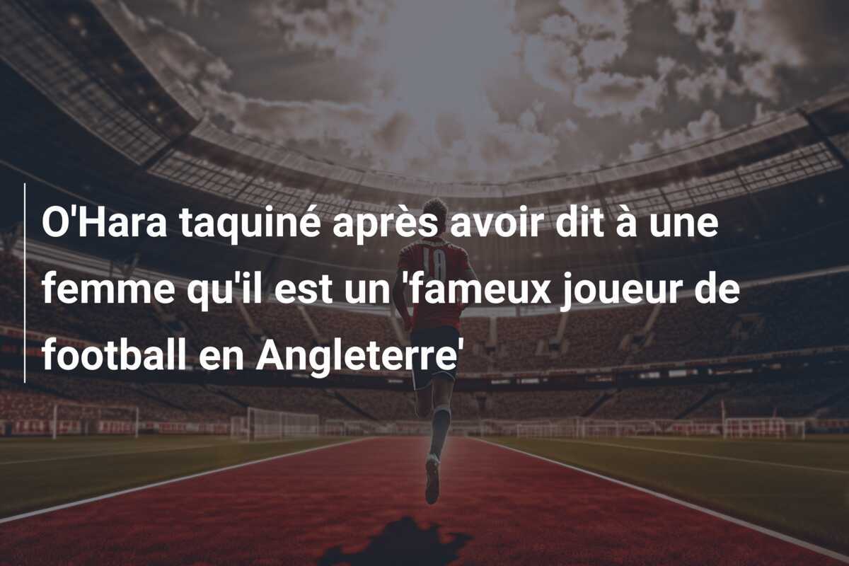 O’Hara taquiné après avoir dit à une femme qu’il est un ‘fameux joueur de football en Angleterre’