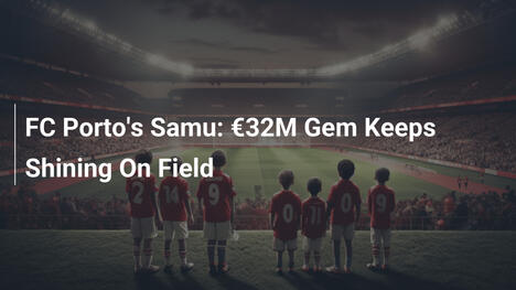FC Porto's Samu: €32M Gem Keeps Shining On Field