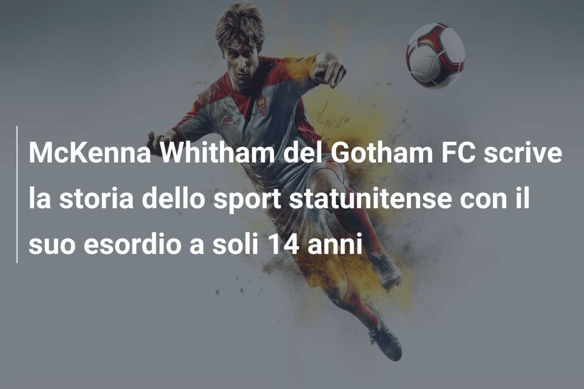 McKenna Whitham del Gotham FC scrive la storia dello sport statunitense con il suo esordio a soli 14 anni