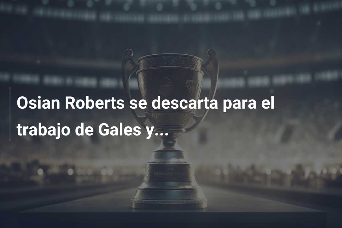 Osian Roberts se descarta para el trabajo de Gales y…