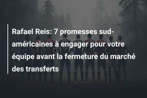 Rafael Reis: 7 promesses sud-américaines à engager pour votre équipe avant la fermeture du marché des transferts