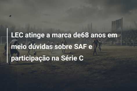 LEC atinge a marca de68 anos em meio dúvidas sobre SAF e participação na Série C