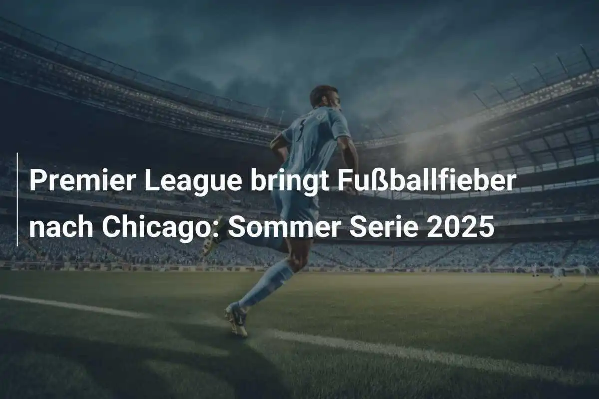 Premier League bringt Fußballfieber nach Chicago: Sommer Serie 2025