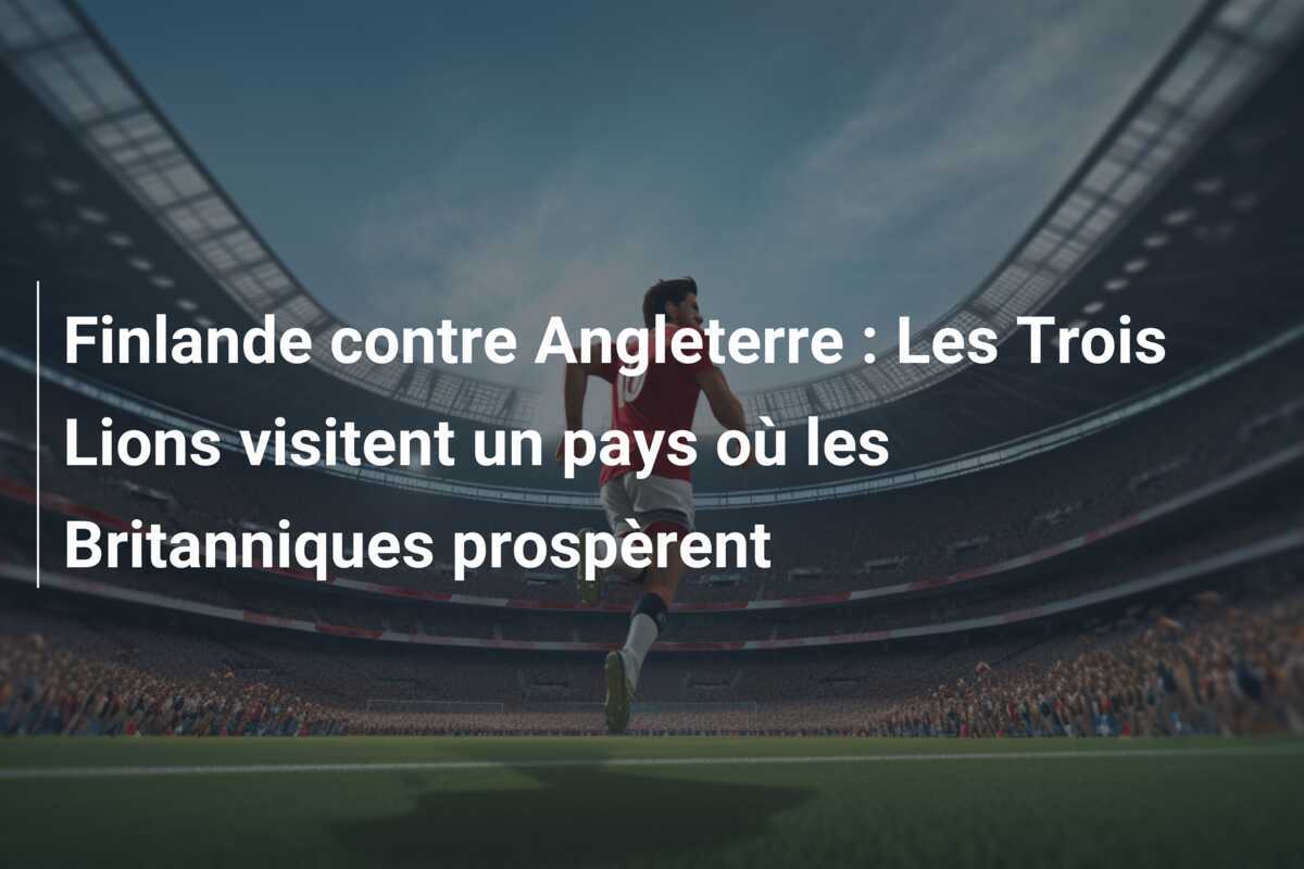 Finlande contre Angleterre : Les Trois Lions visitent un pays où les Britanniques prospèrent