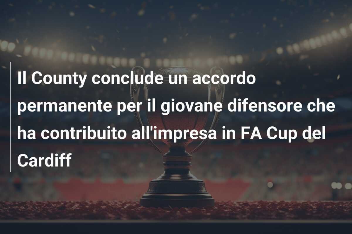 Il County conclude un accordo permanente per il giovane difensore che ha contribuito all'impresa in FA Cup del Cardiff