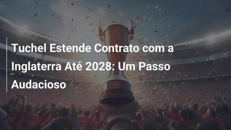 Tuchel Estende Contrato com a Inglaterra Até 2028: Um Passo Audacioso