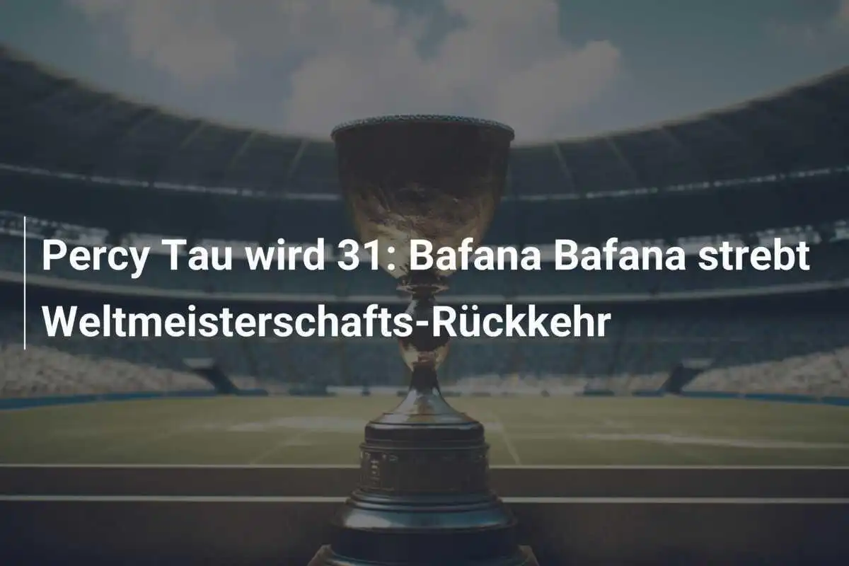 Percy Tau wird 31: Bafana Bafana strebt Weltmeisterschafts-Rückkehr