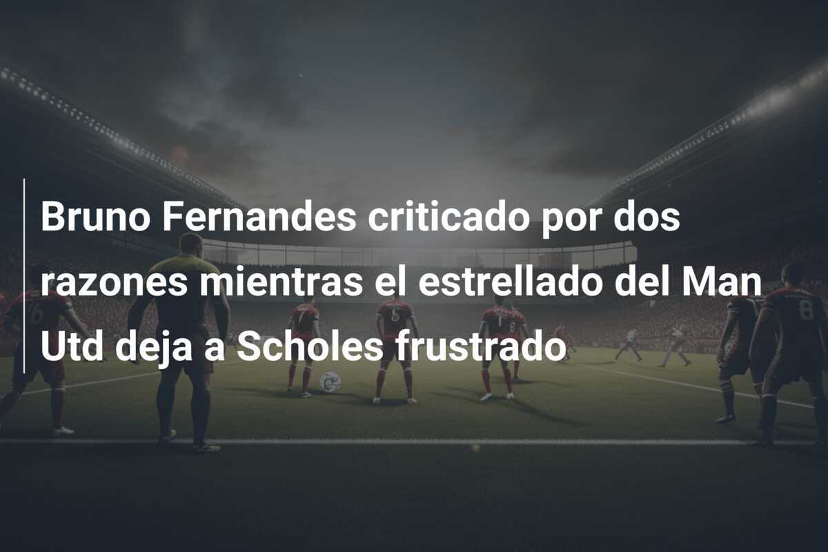 Bruno Fernandes criticado por dos razones mientras el estrellado del Man Utd deja a Scholes frustrado
