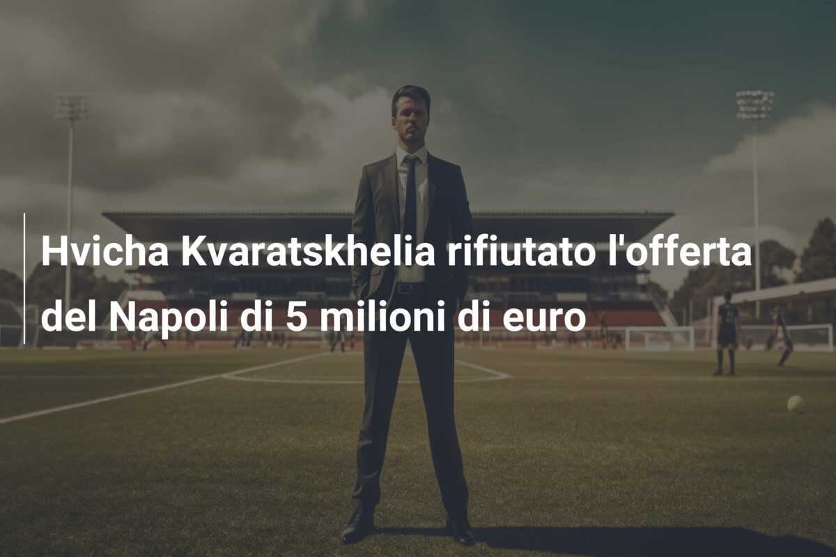 Hvicha Kvaratskhelia rifiutato l’offerta del Napoli di 5 milioni di euro