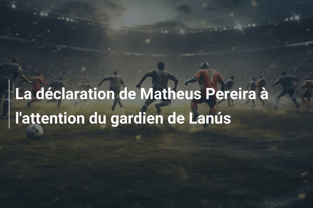 La déclaration de Matheus Pereira à l'attention du gardien de Lanús