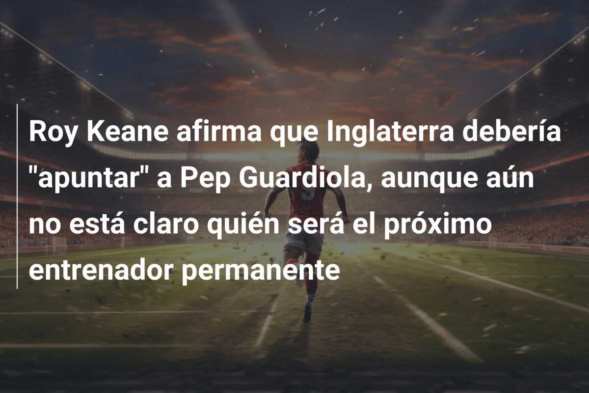 Roy Keane afirma que Inglaterra debería "apuntar" a Pep Guardiola, aunque aún no está claro quién será el próximo entrenador permanente