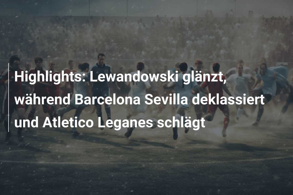 Highlights: Lewandowski glänzt, während Barcelona Sevilla deklassiert und Atletico Leganes schlägt