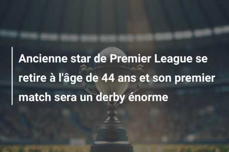 Ancienne star de Premier League se retire à l’âge de 44 ans et son premier match sera un derby énorme