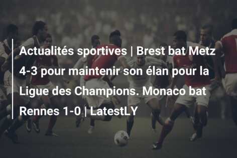Actualités sportives | Brest bat Metz 4-3 pour maintenir son élan pour la Ligue des Champions. Monaco bat Rennes 1-0 | LatestLY