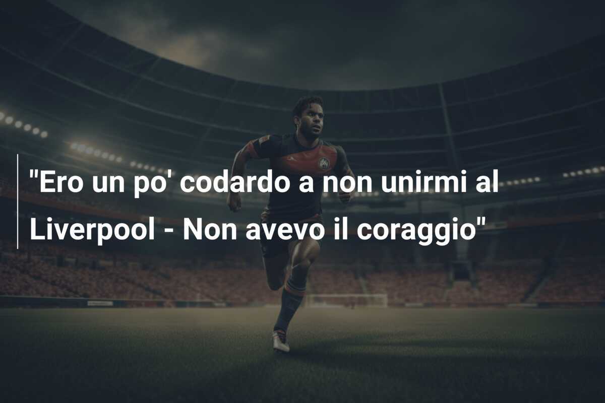 "Ero un po' codardo a non unirmi al Liverpool - Non avevo il coraggio"