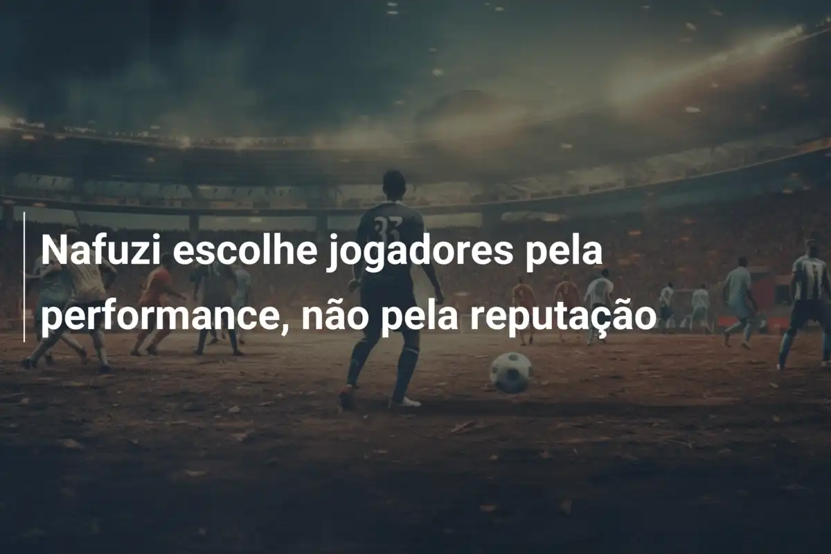 Nafuzi escolhe jogadores pela performance, não pela reputação